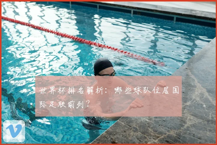 世界杯排名解析：哪些球队位居国际足联前列？
