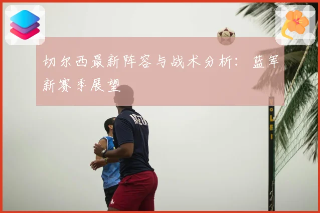 切尔西最新阵容与战术分析：蓝军新赛季展望