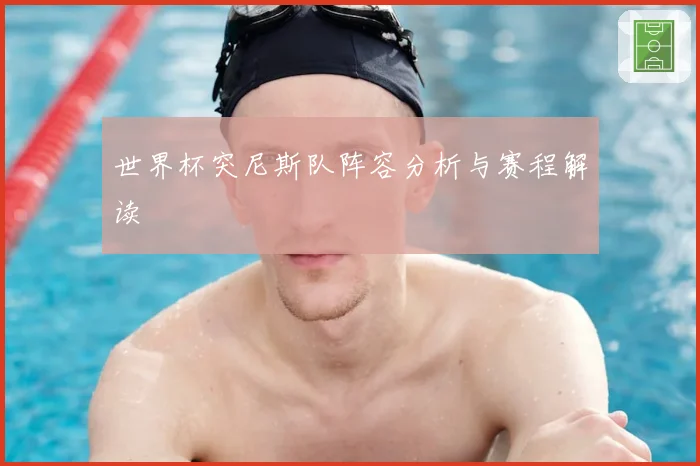 世界杯突尼斯队阵容分析与赛程解读