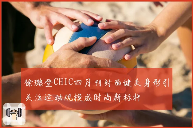徐璐登CHIC四月刊封面健美身形引关注运动规模成时尚新标杆