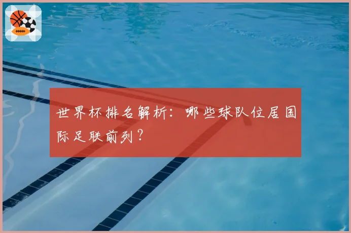 世界杯排名解析：哪些球队位居国际足联前列？