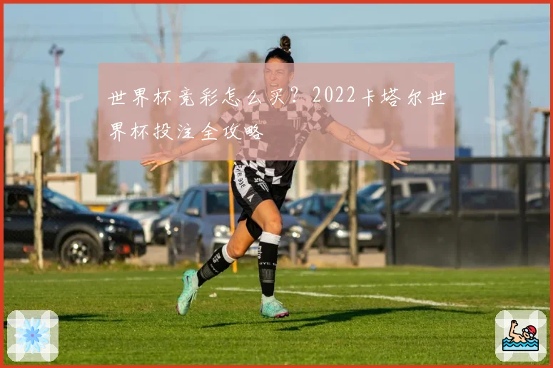 世界杯竞彩怎么买？2022卡塔尔世界杯投注全攻略