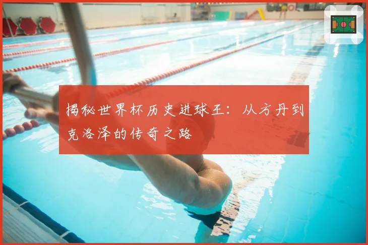 揭秘世界杯历史进球王：从方丹到克洛泽的传奇之路