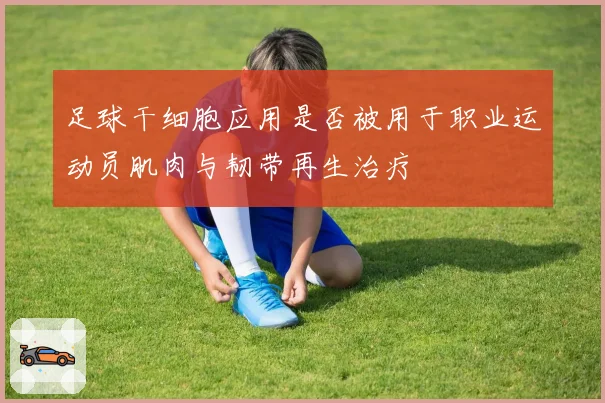 足球干细胞应用是否被用于职业运动员肌肉与韧带再生治疗