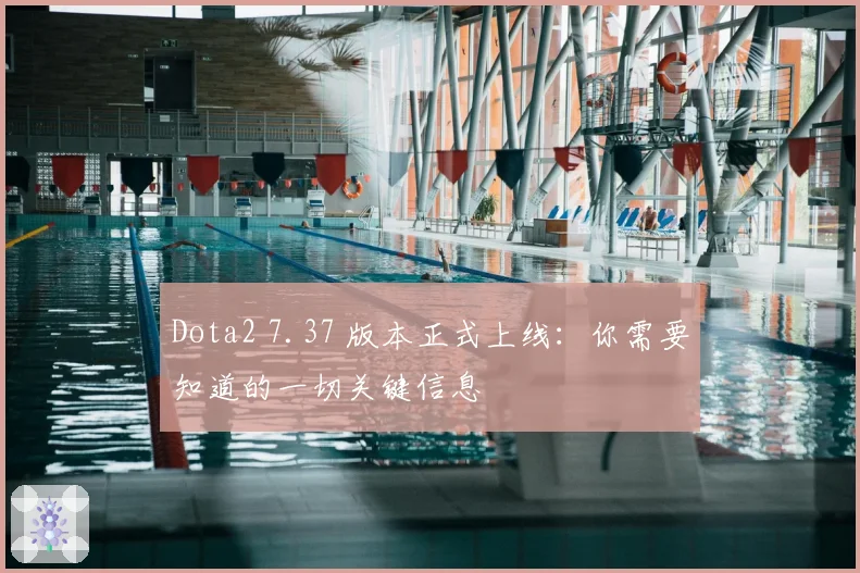Dota2 7.37 版本正式上线：你需要知道的一切关键信息