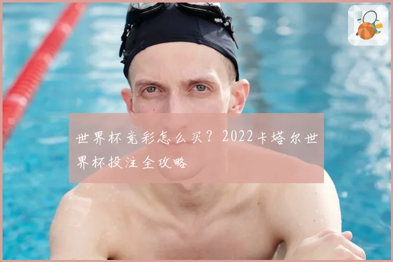 世界杯竞彩怎么买？2022卡塔尔世界杯投注全攻略