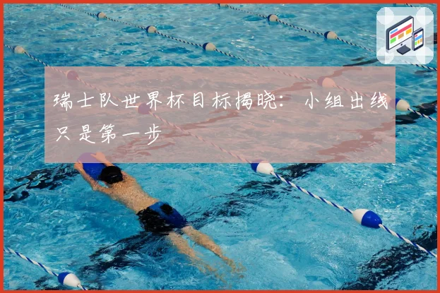 瑞士队世界杯目标揭晓：小组出线只是第一步