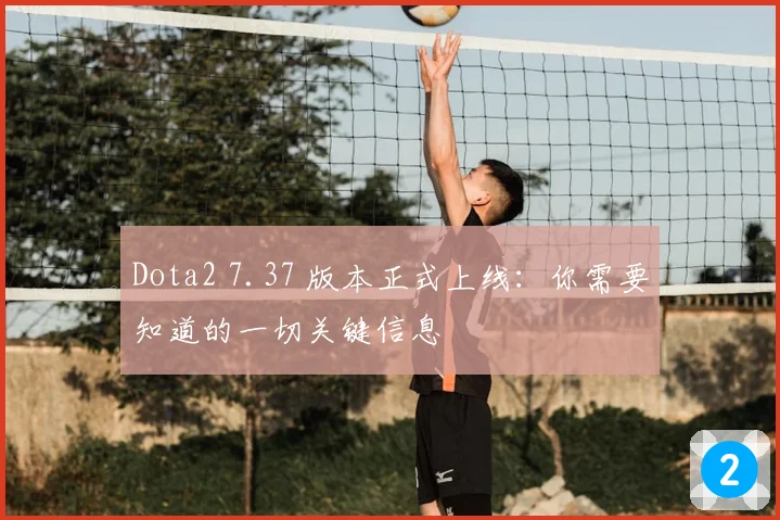 Dota2 7.37 版本正式上线：你需要知道的一切关键信息