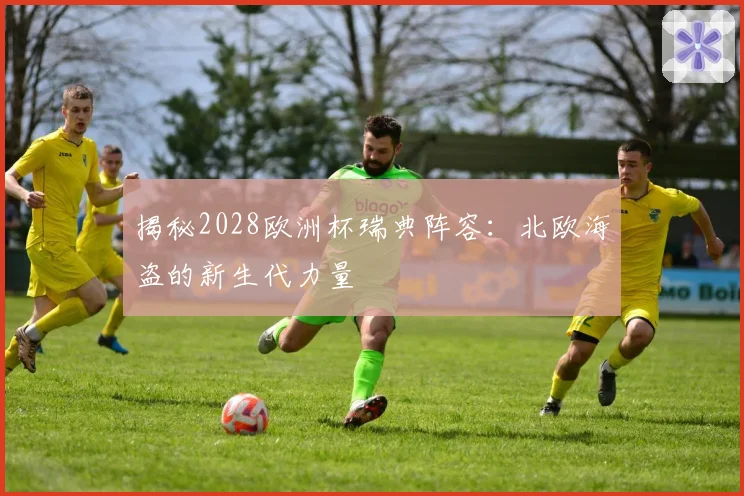 揭秘2028欧洲杯瑞典阵容：北欧海盗的新生代力量