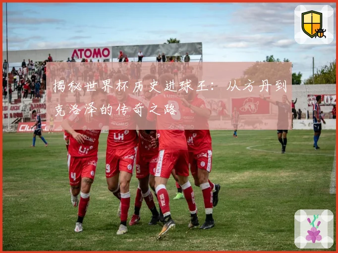 揭秘世界杯历史进球王：从方丹到克洛泽的传奇之路