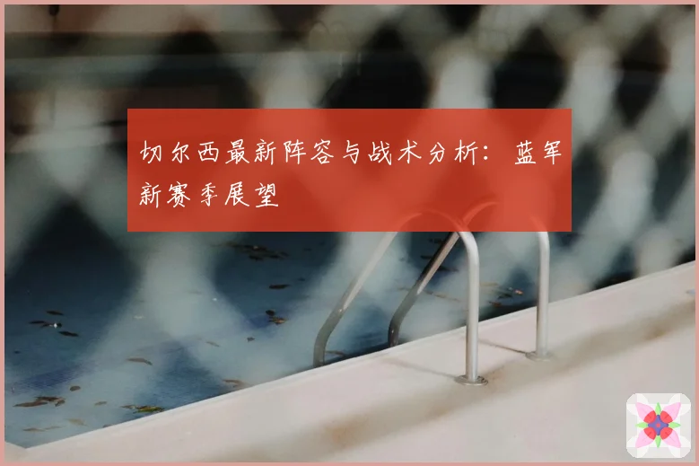 切尔西最新阵容与战术分析：蓝军新赛季展望